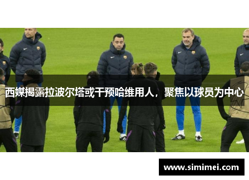 西媒揭露拉波尔塔或干预哈维用人，聚焦以球员为中心