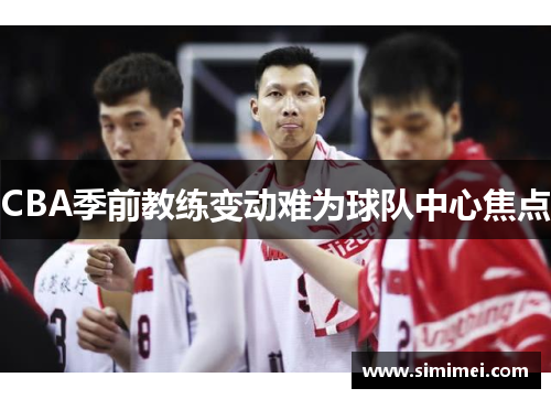 CBA季前教练变动难为球队中心焦点