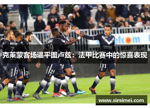 克莱蒙客场逼平图卢兹:法甲比赛中的惊喜表现 克莱蒙客场逼平图卢兹:法甲比赛中的惊喜表现